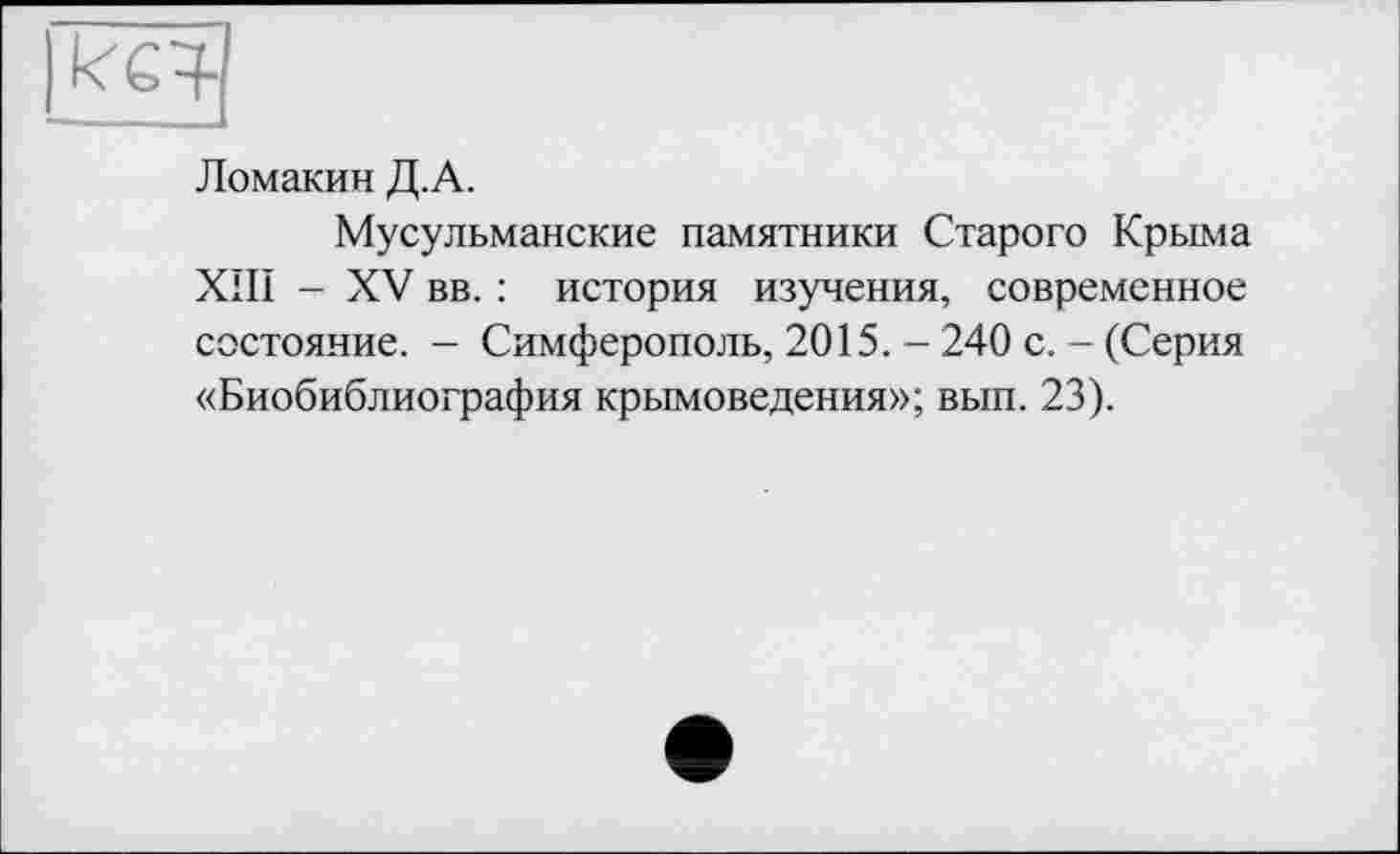 ﻿Ломакин Д.А.
Мусульманские памятники Старого Крыма XIII - XV вв. : история изучения, современное состояние. - Симферополь, 2015. - 240 с. - (Серия «Биобиблиография крымоведения»; вып. 23).